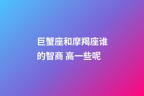巨蟹座和摩羯座谁的智商 高一些呢-第1张-星座运势-玄机派